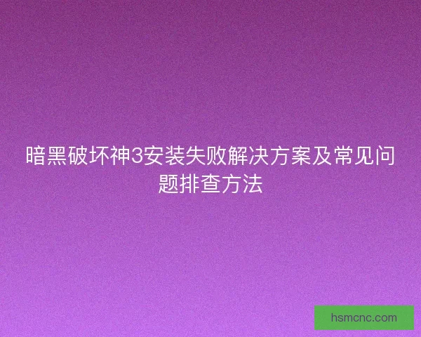 暗黑破坏神3安装失败解决方案及常见问题排查方法