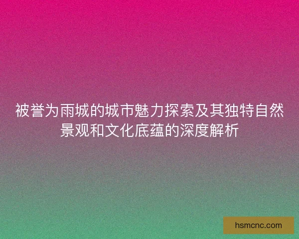 被誉为雨城的城市魅力探索及其独特自然景观和文化底蕴的深度解析