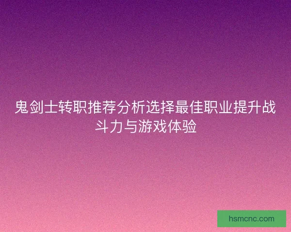 鬼剑士转职推荐分析选择最佳职业提升战斗力与游戏体验