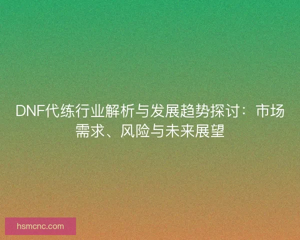 DNF代练行业解析与发展趋势探讨：市场需求、风险与未来展望