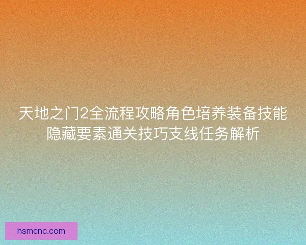 天地之门2全流程攻略角色培养装备技能隐藏要素通关技巧支线任务解析