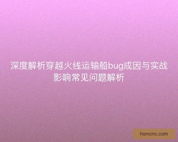 深度解析穿越火线运输船bug成因与实战影响常见问题解析
