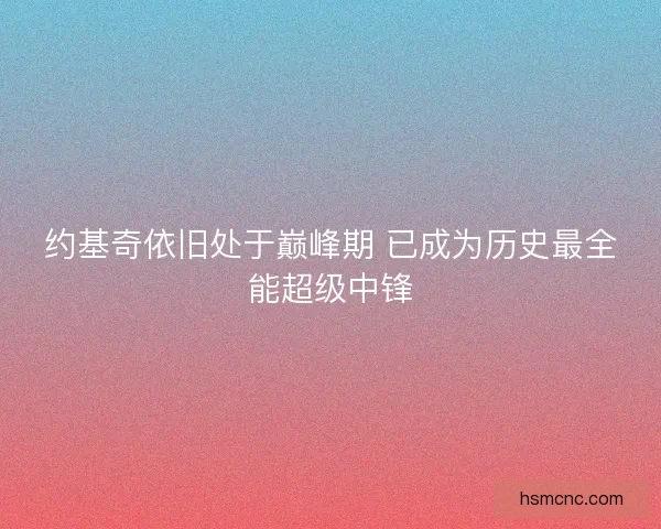 约基奇依旧处于巅峰期 已成为历史最全能超级中锋