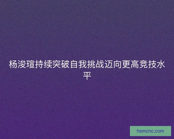 杨浚瑄持续突破自我挑战迈向更高竞技水平