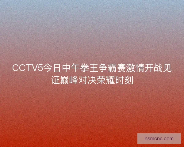 CCTV5今日中午拳王争霸赛激情开战见证巅峰对决荣耀时刻
