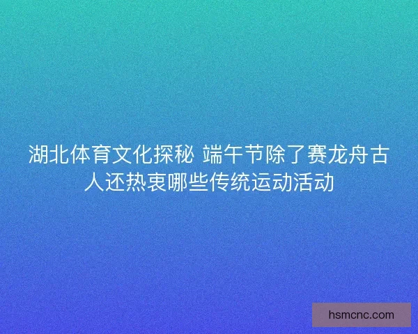湖北体育文化探秘 端午节除了赛龙舟古人还热衷哪些传统运动活动
