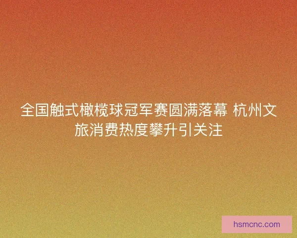 全国触式橄榄球冠军赛圆满落幕 杭州文旅消费热度攀升引关注