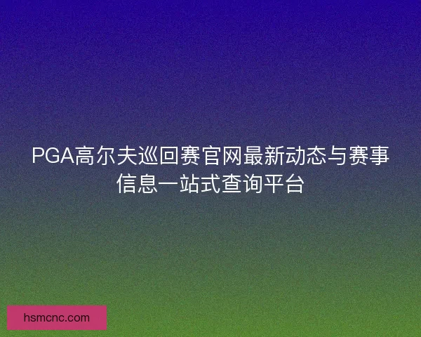 PGA高尔夫巡回赛官网最新动态与赛事信息一站式查询平台
