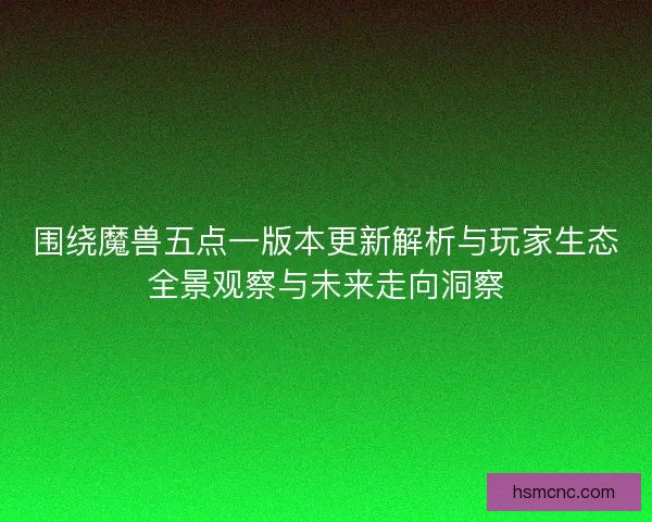 围绕魔兽五点一版本更新解析与玩家生态全景观察与未来走向洞察